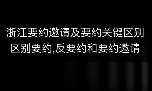 浙江要约邀请及要约关键区别 区别要约,反要约和要约邀请