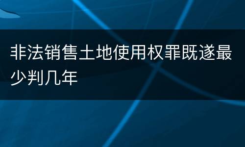 非法销售土地使用权罪既遂最少判几年