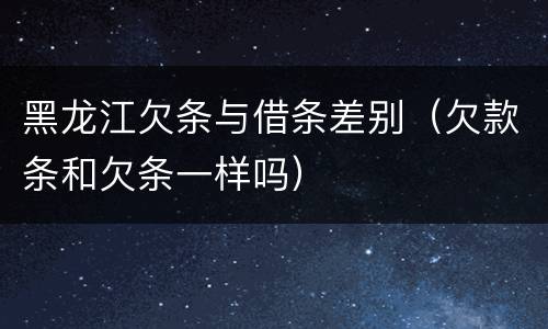 黑龙江欠条与借条差别（欠款条和欠条一样吗）