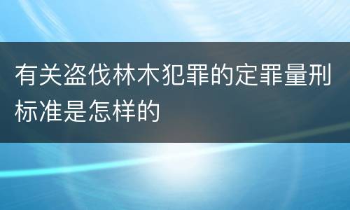有关盗伐林木犯罪的定罪量刑标准是怎样的