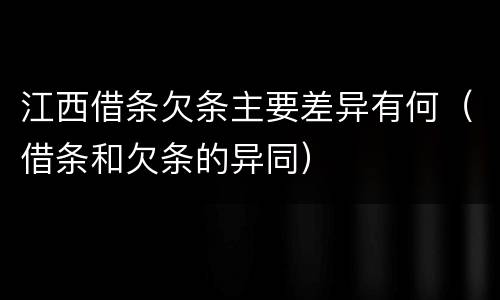 江西借条欠条主要差异有何（借条和欠条的异同）
