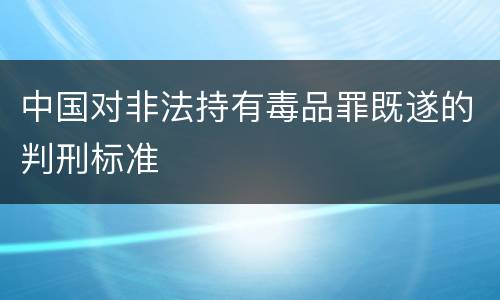 中国对非法持有毒品罪既遂的判刑标准