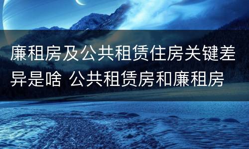 廉租房及公共租赁住房关键差异是啥 公共租赁房和廉租房