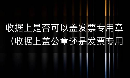 收据上是否可以盖发票专用章（收据上盖公章还是发票专用章）