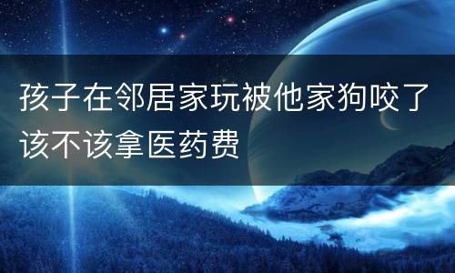 孩子在邻居家玩被他家狗咬了该不该拿医药费
