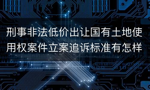 刑事非法低价出让国有土地使用权案件立案追诉标准有怎样的规定