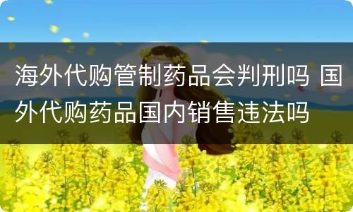 海外代购管制药品会判刑吗 国外代购药品国内销售违法吗