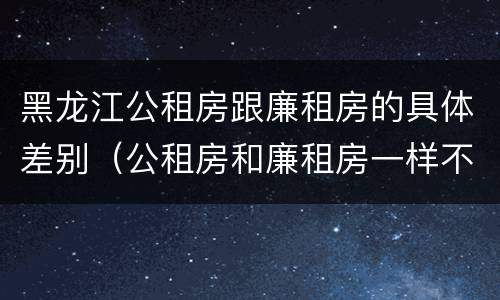 黑龙江公租房跟廉租房的具体差别（公租房和廉租房一样不）