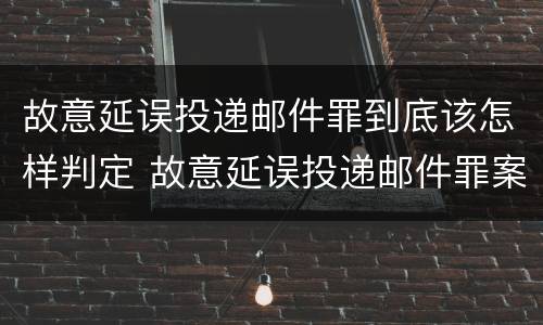 故意延误投递邮件罪到底该怎样判定 故意延误投递邮件罪案例