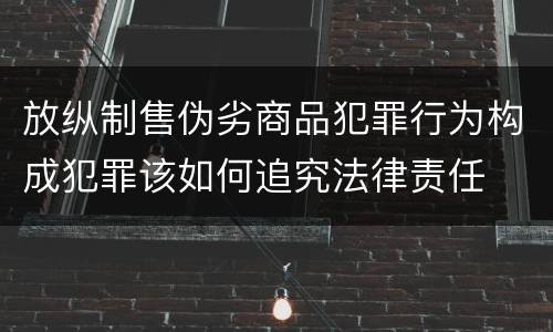 放纵制售伪劣商品犯罪行为构成犯罪该如何追究法律责任