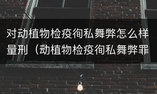 对动植物检疫徇私舞弊怎么样量刑（动植物检疫徇私舞弊罪量刑）