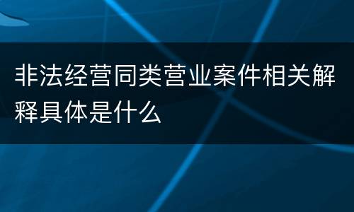 非法经营同类营业案件相关解释具体是什么