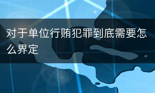 对于单位行贿犯罪到底需要怎么界定