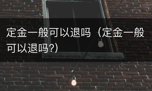 定金一般可以退吗（定金一般可以退吗?）
