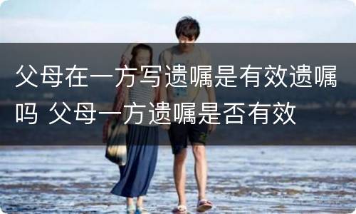 父母在一方写遗嘱是有效遗嘱吗 父母一方遗嘱是否有效