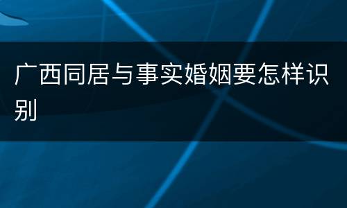 广西同居与事实婚姻要怎样识别