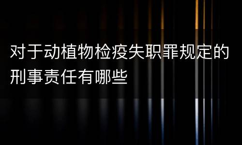 对于动植物检疫失职罪规定的刑事责任有哪些