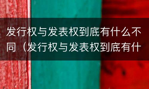 发行权与发表权到底有什么不同（发行权与发表权到底有什么不同呢）