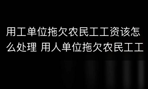 用工单位拖欠农民工工资该怎么处理 用人单位拖欠农民工工资怎么办