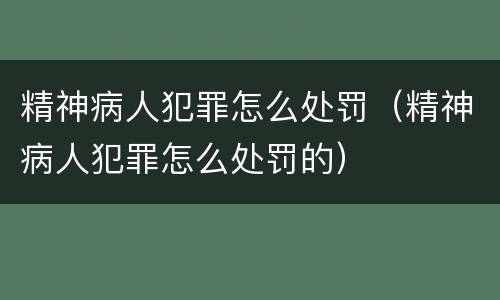 精神病人犯罪怎么处罚（精神病人犯罪怎么处罚的）