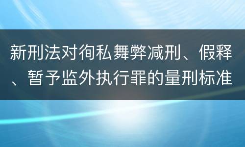 新刑法对徇私舞弊减刑、假释、暂予监外执行罪的量刑标准有哪些