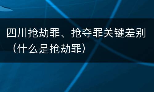 四川抢劫罪、抢夺罪关键差别（什么是抢劫罪）