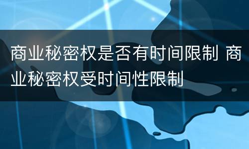 商业秘密权是否有时间限制 商业秘密权受时间性限制