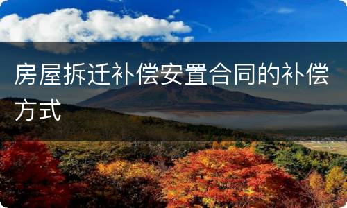 房屋拆迁补偿安置合同的补偿方式