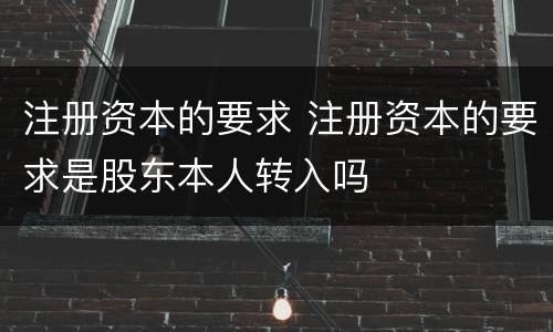 注册资本的要求 注册资本的要求是股东本人转入吗