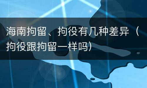 海南拘留、拘役有几种差异（拘役跟拘留一样吗）