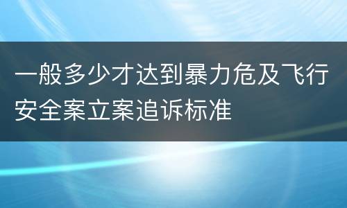 一般多少才达到暴力危及飞行安全案立案追诉标准