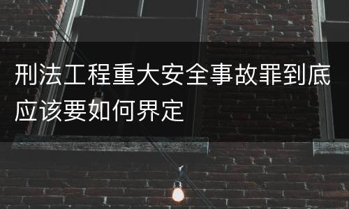 刑法工程重大安全事故罪到底应该要如何界定