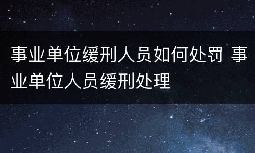事业单位缓刑人员如何处罚 事业单位人员缓刑处理
