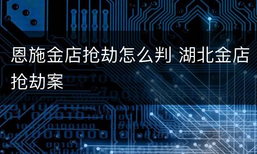 恩施金店抢劫怎么判 湖北金店抢劫案