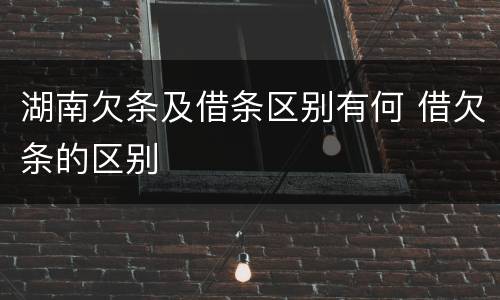 湖南欠条及借条区别有何 借欠条的区别