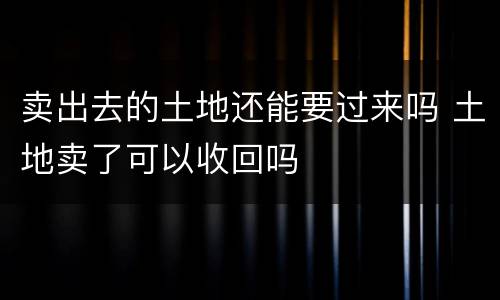 卖出去的土地还能要过来吗 土地卖了可以收回吗