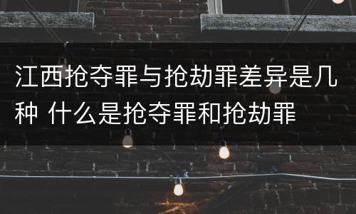江西抢夺罪与抢劫罪差异是几种 什么是抢夺罪和抢劫罪