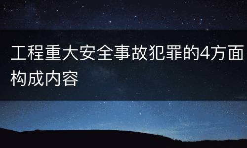 工程重大安全事故犯罪的4方面构成内容
