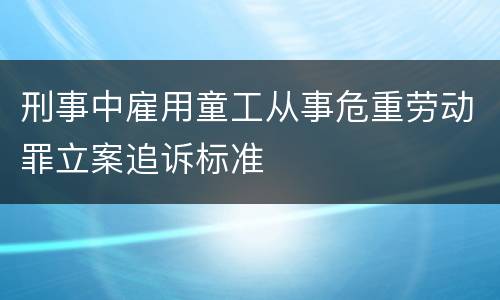 刑事中雇用童工从事危重劳动罪立案追诉标准