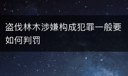 盗伐林木涉嫌构成犯罪一般要如何判罚