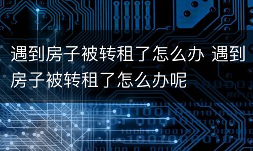 遇到房子被转租了怎么办 遇到房子被转租了怎么办呢