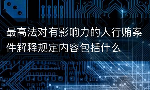 最高法对有影响力的人行贿案件解释规定内容包括什么