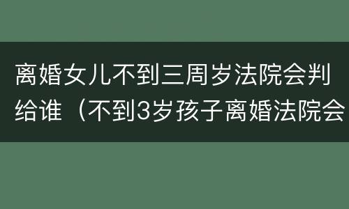 离婚女儿不到三周岁法院会判给谁（不到3岁孩子离婚法院会给谁）