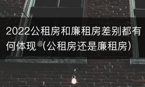 2022公租房和廉租房差别都有何体现（公租房还是廉租房）