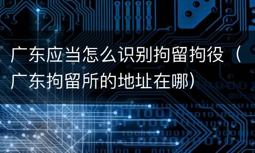 广东应当怎么识别拘留拘役（广东拘留所的地址在哪）