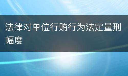 法律对单位行贿行为法定量刑幅度