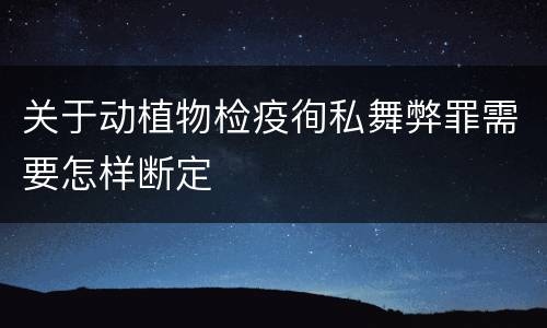 关于动植物检疫徇私舞弊罪需要怎样断定