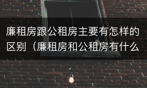 廉租房跟公租房主要有怎样的区别（廉租房和公租房有什么区别）