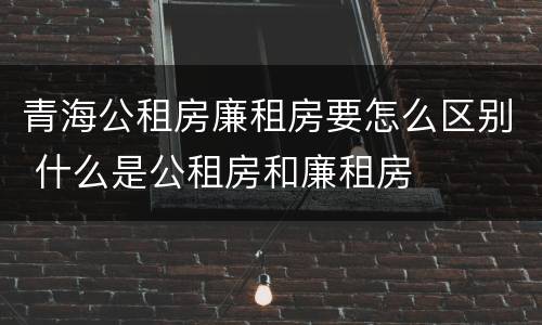 青海公租房廉租房要怎么区别 什么是公租房和廉租房