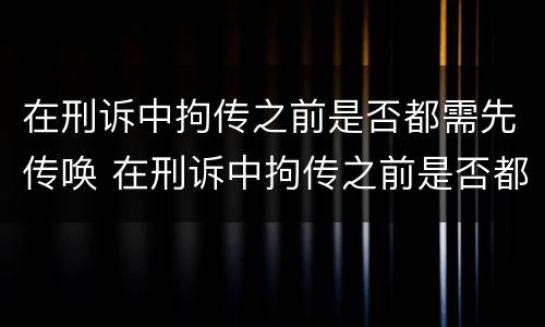 在刑诉中拘传之前是否都需先传唤 在刑诉中拘传之前是否都需先传唤检察院